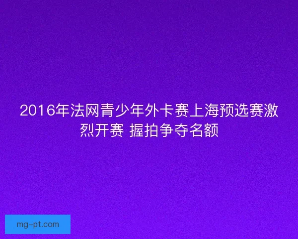 2016年法网青少年外卡赛上海预选赛激烈开赛 握拍争夺名额 2016年法网青少年外卡赛上海预选赛激烈开赛 握拍争夺名额