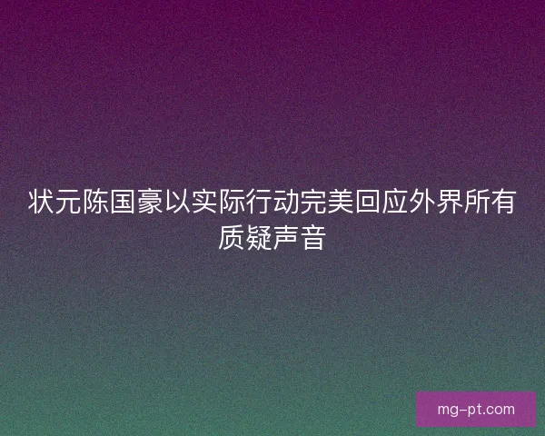 状元陈国豪以实际行动完美回应外界所有质疑声音