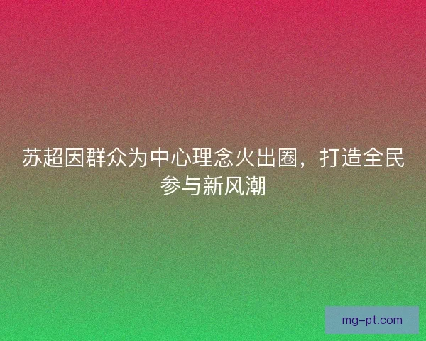 苏超因群众为中心理念火出圈,打造全民参与新风潮 苏超因群众为中心理念火出圈,打造全民参与新风潮
