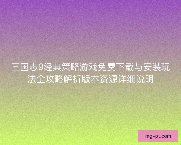 三国志9经典策略游戏免费下载与安装玩法全攻略解析版本资源详细说明 三国志9经典策略游戏免费下载与安装玩法全攻略解析版本资源详细说明