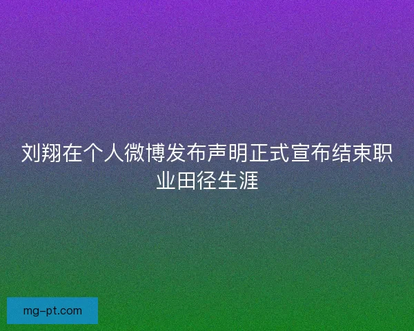 刘翔在个人微博发布声明正式宣布结束职业田径生涯