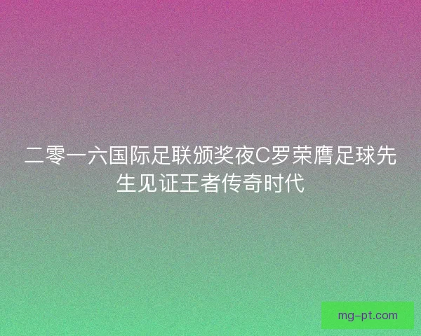 二零一六国际足联颁奖夜C罗荣膺足球先生见证王者传奇时代