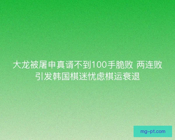 大龙被屠申真谞不到100手脆败 两连败引发韩国棋迷忧虑棋运衰退