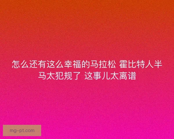 怎么还有这么幸福的马拉松 霍比特人半马太犯规了 这事儿太离谱