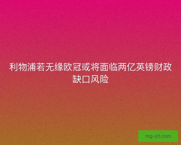 利物浦若无缘欧冠或将面临两亿英镑财政缺口风险 利物浦若无缘欧冠或将面临两亿英镑财政缺口风险