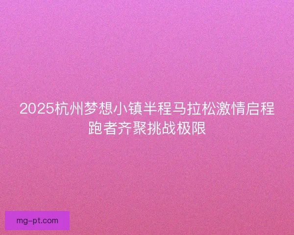 2025杭州梦想小镇半程马拉松激情启程跑者齐聚挑战极限