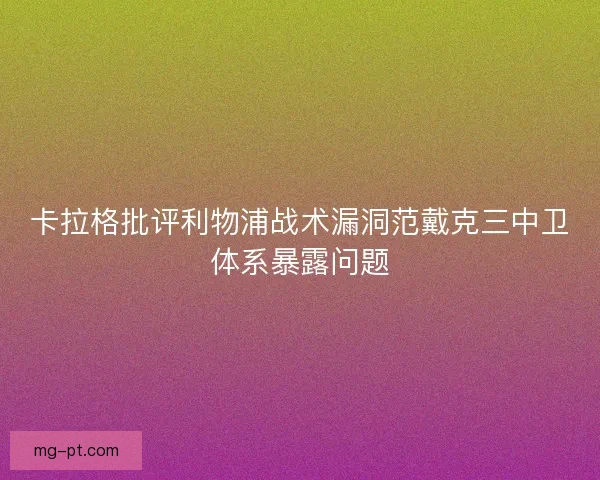 卡拉格批评利物浦战术漏洞范戴克三中卫体系暴露问题