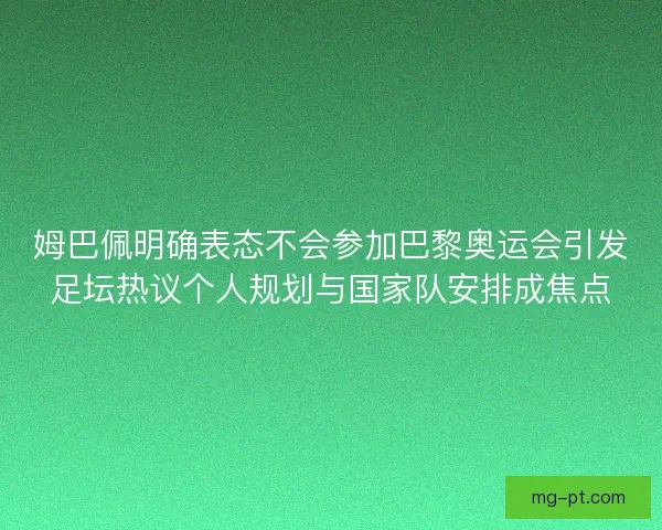 姆巴佩明确表态不会参加巴黎奥运会引发足坛热议个人规划与国家队安排成焦点