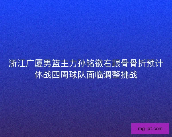 浙江广厦男篮主力孙铭徽右跟骨骨折预计休战四周球队面临调整挑战