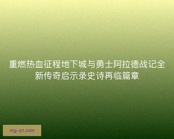重燃热血征程地下城与勇士阿拉德战记全新传奇启示录史诗再临篇章 重燃热血征程地下城与勇士阿拉德战记全新传奇启示录史诗再临篇章