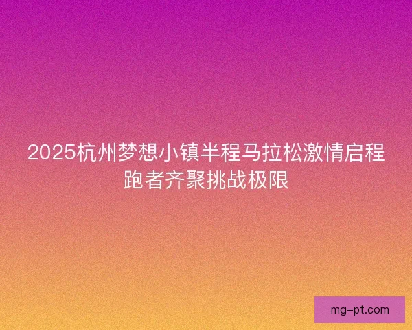 2025杭州梦想小镇半程马拉松激情启程跑者齐聚挑战极限