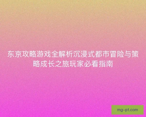 东京攻略游戏全解析沉浸式都市冒险与策略成长之旅玩家必看指南