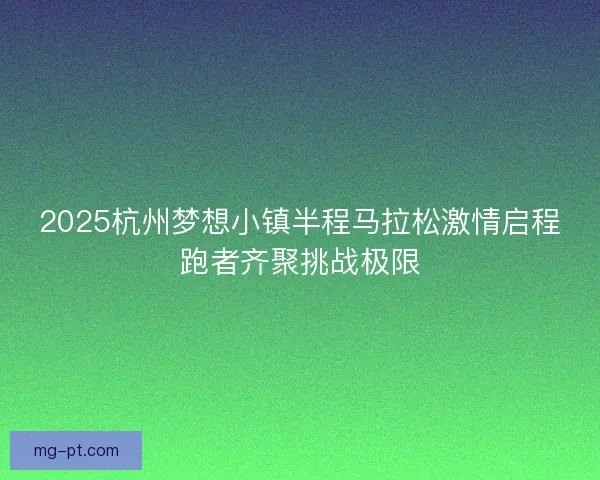 2025杭州梦想小镇半程马拉松激情启程跑者齐聚挑战极限